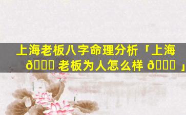 上海老板八字命理分析「上海 🐞 老板为人怎么样 🐎 」